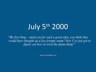 July 5 th  2000 “ My first blog – mind you for such a great idea, you think they would have thought up a less frumpy name! Now I’ve just got to figure out how to work the damn thing!” www.onemanblogs.co.uk 
