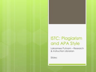 ISTC: Plagiarism 
and APA Style 
Laksamee Putnam – Research 
& Instruction Librarian 
Slides: 
http://bit.ly/istcfall2014c3 
 