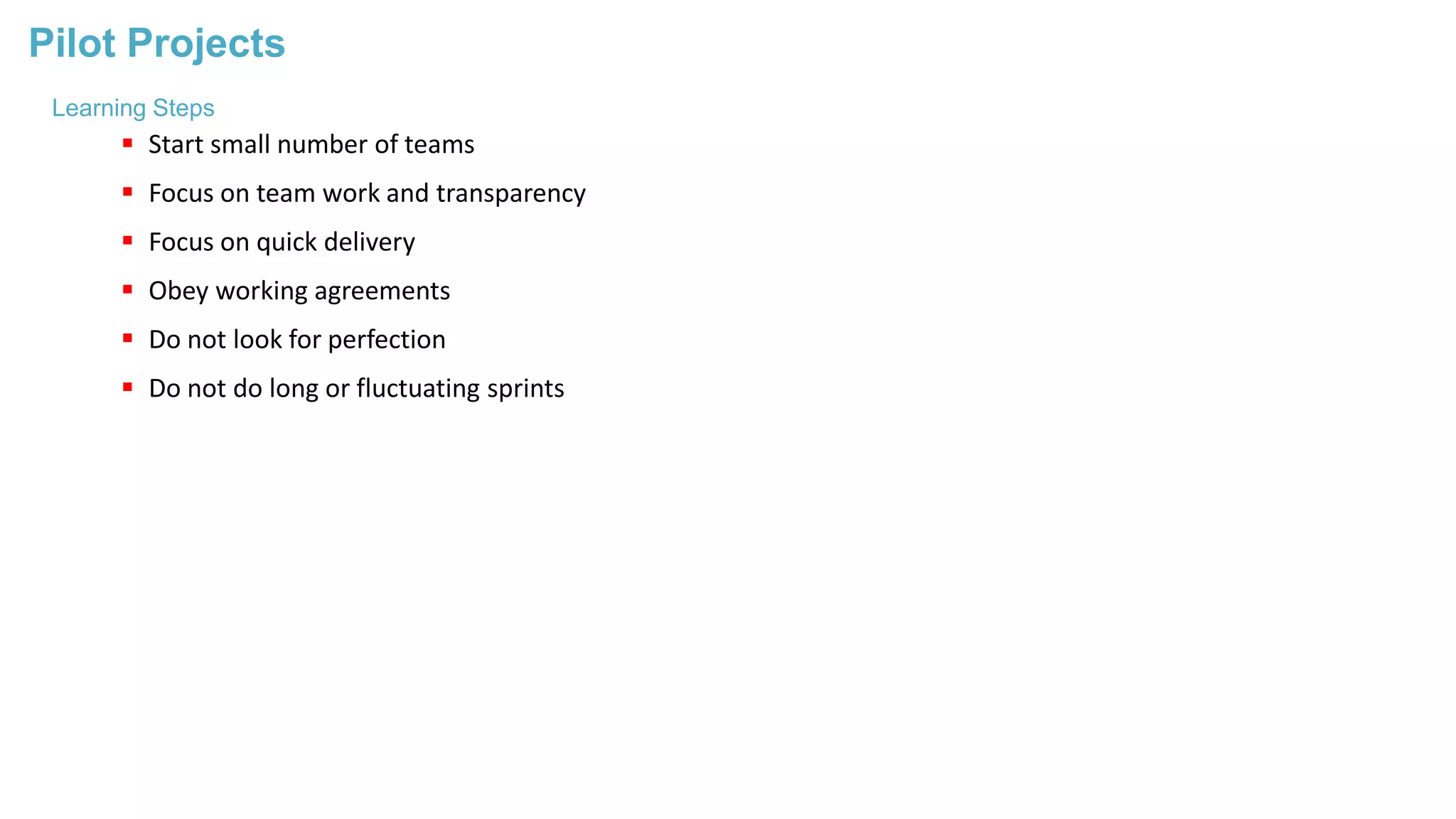 Pilot Projects
Learning Steps
 Start small number of teams
 Focus on team work and transparency
 Focus on quick delivery
 Obey working agreements
 Do not look for perfection
 Do not do long or fluctuating sprints
 