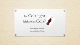 Ist Cola light
leichter als Cola?
Experimente mit dem
Archimedischen Prinzip
 
