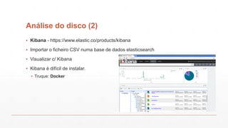 Análise do disco (2)
▪ Kibana - https://www.elastic.co/products/kibana
▪ Importar o ficheiro CSV numa base de dados elasticsearch
▪ Visualizar c/ Kibana
▪ Kibana é difícil de instalar.
▪ Truque: Docker
 