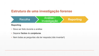 Estrutura de uma investigação forense
Recolha
Análise /
Investigação
Reporting
Reporting
▪ Deve ser feito durante a análise
▪ Separar factos de conjeturas
▪ Nem todas as perguntas vão ter resposta (não inventar!)
 