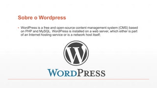 Sobre o Wordpress
▪ WordPress is a free and open-source content management system (CMS) based
on PHP and MySQL. WordPress is installed on a web server, which either is part
of an Internet hosting service or is a network host itself;
 