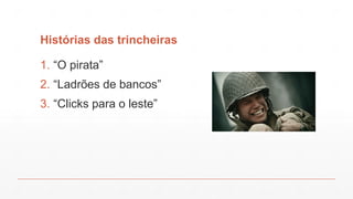 Histórias das trincheiras
1. “O pirata”
2. “Ladrões de bancos”
3. “Clicks para o leste”
 