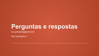 Perguntas e respostas
luis.grangeia@gmail.com
http://grangeia.io
 
