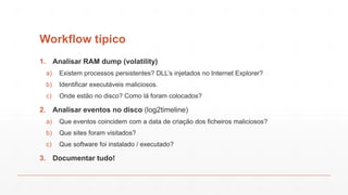 Workflow típico
1. Analisar RAM dump (volatility)
a) Existem processos persistentes? DLL’s injetados no Internet Explorer?...