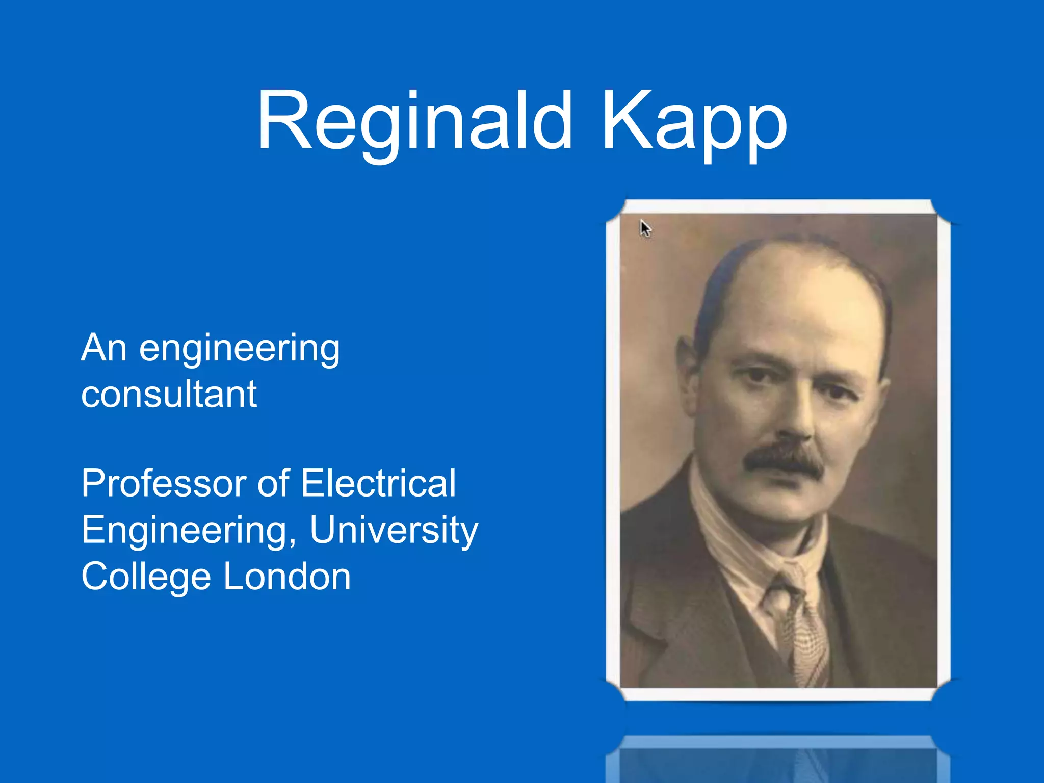 Reginald Kapp
An engineering
consultant
Professor of Electrical
Engineering, University
College London
 