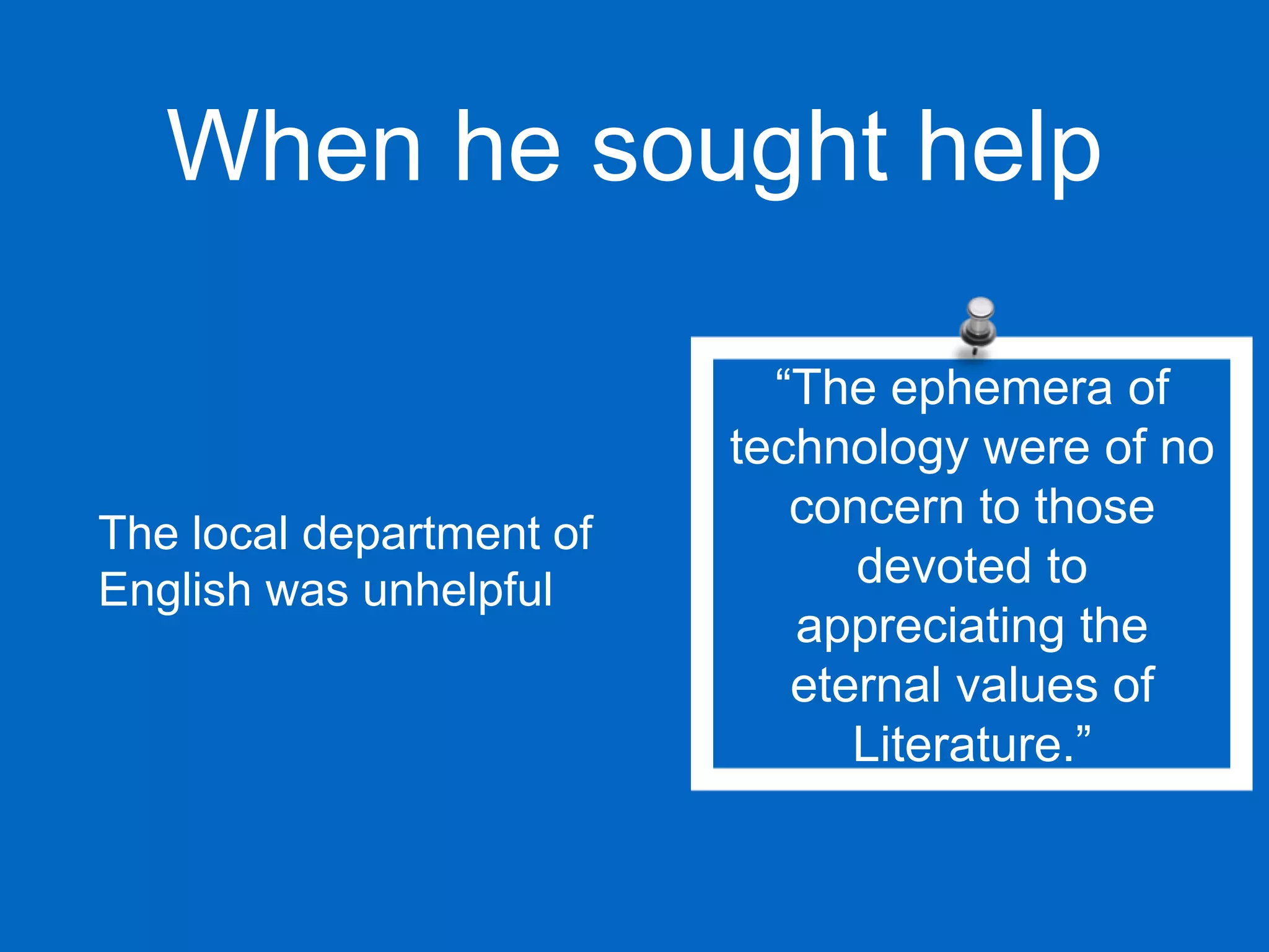 When he sought help
The local department of
English was unhelpful
“The ephemera of
technology were of no
concern to those
devoted to
appreciating the
eternal values of
Literature.”
 