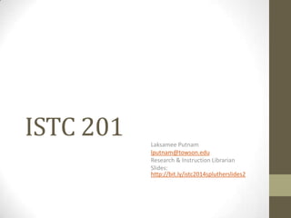 ISTC 201
Laksamee Putnam
lputnam@towson.edu
Research & Instruction Librarian
Slides:
http://bit.ly/istc2014splutherslides2

 