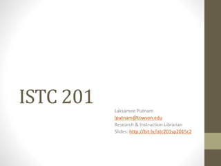ISTC 201 Laksamee Putnam
lputnam@towson.edu
Research & Instruction Librarian
Slides: http://bit.ly/istc201sp2015c2
 