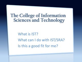 The College of Information Sciences and Technology What is IST? What can I do with IST/SRA? Is this a good fit for me? 