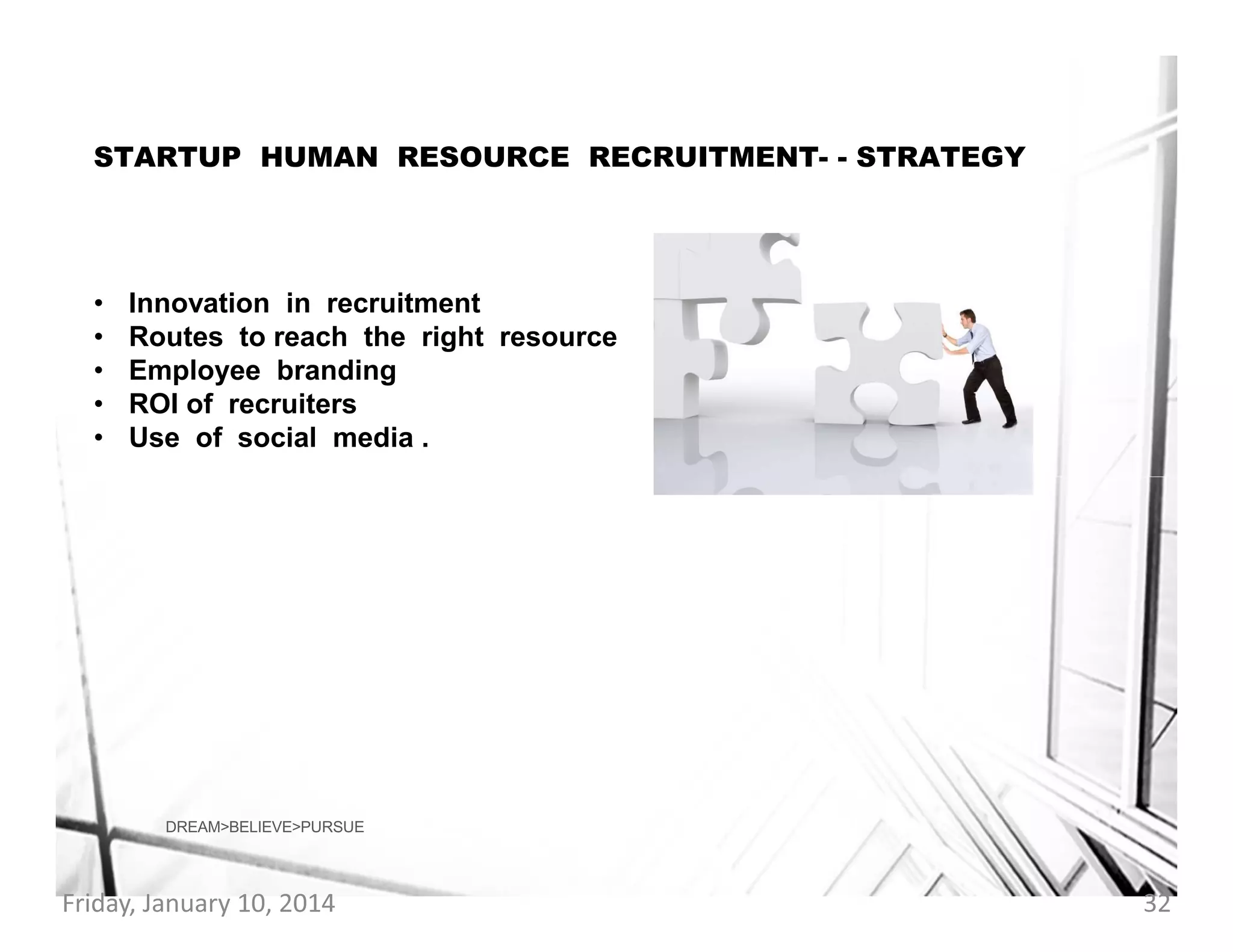 STARTUP HUMAN RESOURCE RECRUITMENT- - STRATEGY

•
•
•
•
•

Innovation in recruitment
Routes to reach the right resource
Employee branding
ROI of recruiters
Use of social media .

DREAM>BELIEVE>PURSUE

Friday, January 10, 2014

32

 
