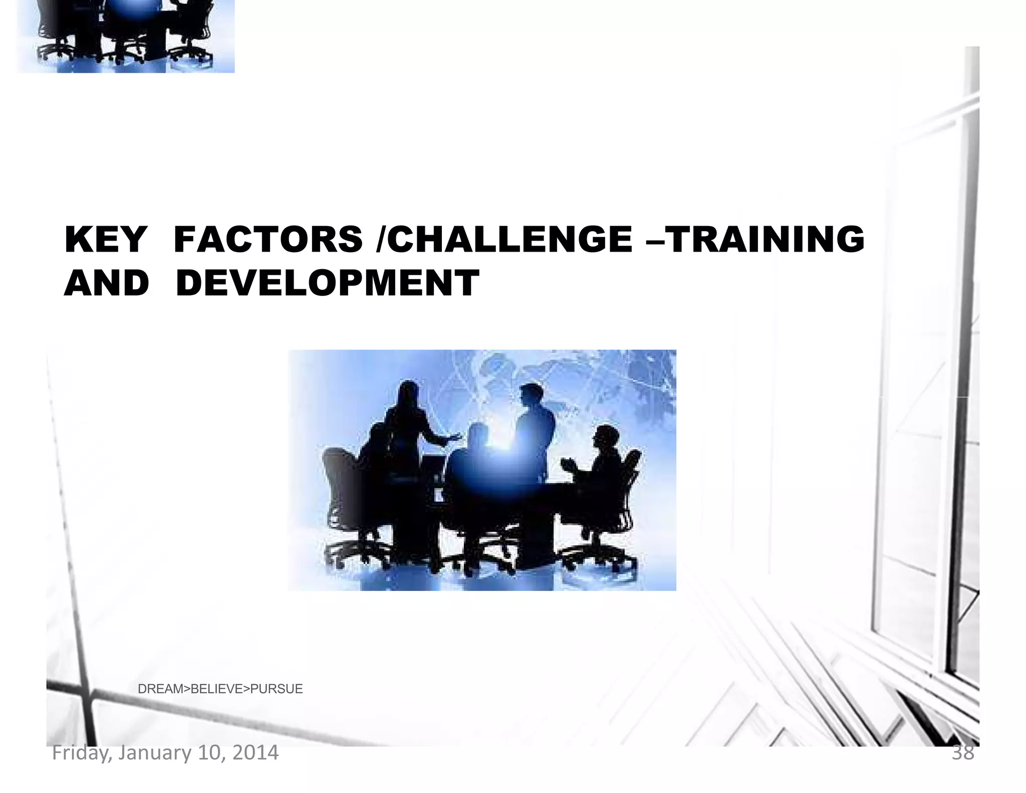 KEY FACTORS /CHALLENGE –TRAINING
AND DEVELOPMENT

DREAM>BELIEVE>PURSUE

Friday, January 10, 2014

38

 