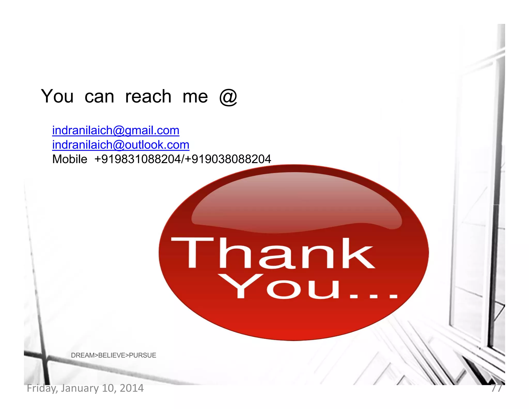 You can reach me @
indranilaich@gmail.com
indranilaich@outlook.com
Mobile +919831088204/+919038088204

DREAM>BELIEVE>PURSUE

Friday, January 10, 2014

77

 