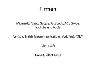 Firmen
Microsoft, Yahoo, Google, Facebook, AOL, Skype,
Youtube und Apple
Verizon, British Telecommunications, Vodafonê, AT&T

Visa, Swift
Lavabit, Silent Circle

 