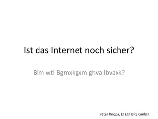 Ist das Internet noch sicher?
Blm wtl Bgmxkgxm ghva lbvaxk?

Peter Knopp, ETECTURE GmbH

 