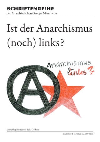 Schriftenreihe
der Anarchistischen Gruppe Mannheim
Nummer 1 · Spende ca. 2,00 Euro
Ist der Anarchismus
(noch) links?
Umschlagillustration: Bella Godkin
 