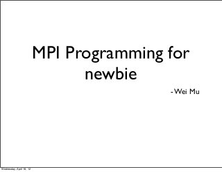 MPI Programming for
newbie
- Wei Mu
Wednesday, April 18, 12
 