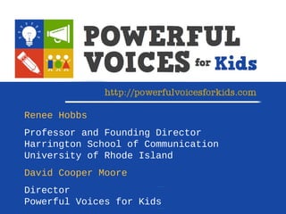 Renee Hobbs
Professor and Founding Director
Harrington School of Communication
University of Rhode Island
David Cooper Moore
Director
Powerful Voices for Kids
 