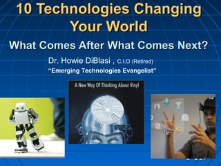 11-117-117
10 Technologies Changing10 Technologies Changing
Your WorldYour World
What Comes After What Comes Next?What Comes After What Comes Next?
Dr. Howie DiBlasi , C.I.O (Retired)
“Emerging Technologies Evangelist”
 
