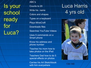 134-140
Luca HarrisLuca Harris
4 yrs old4 yrs old
ABC’s
Counts to 20
Write his name
Colors and shapes
Types on a keyboard
...