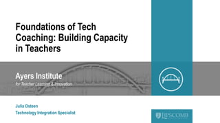 Ayers Institute
for Teacher Learning & Innovation
Foundations of Tech
Coaching: Building Capacity
in Teachers
Julia Osteen
Technology Integration Specialist
 