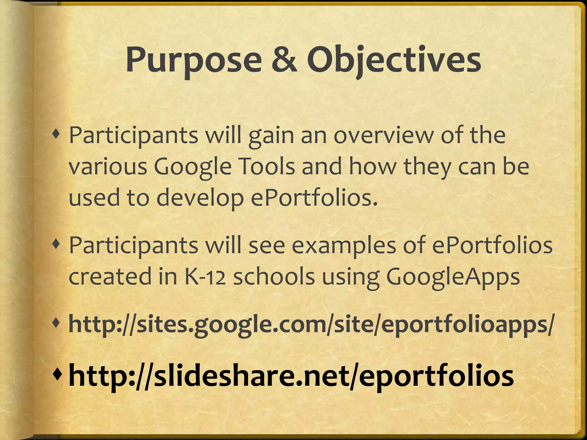 Purpose & ObjectivesParticipants will gain an overview of the various Google Tools and how they can be used to develop ePortfolios.Participants will see examples of ePortfolios created in K-12 schools using GoogleAppshttp://sites.google.com/site/eportfolioapps/http://slideshare.net/eportfolios 