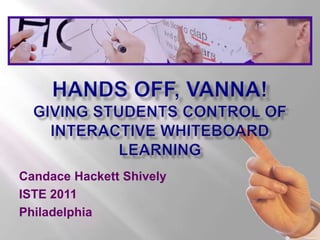 Hands off, Vanna! Giving Students Control of Interactive Whiteboard Learning Candace Hackett Shively ISTE 2011 Philadelphia 