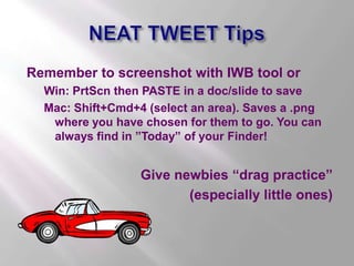 NEAT TWEET Tips<br />Remember to screenshot with IWB tool or<br />Win: PrtScn then PASTE in a doc/slide to save<br />Mac: ...