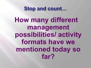Stop and count…<br />How many different management possibilities/ activity formats have we mentioned today so far? <br />