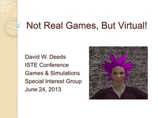 Not Real Games, But Virtual!
David W. Deeds
ISTE Conference
Games & Simulations
Special Interest Group
June 24, 2013
 
