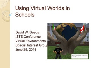 Using Virtual Worlds in
Schools
David W. Deeds
ISTE Conference
Virtual Environments
Special Interest Group
June 25, 2013
 