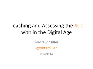 Teaching and Assessing the 4Cs
with in the Digital Age
Andrew Miller
@betamiller
#ascd14
 