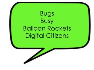 Bugs
Busy
Balloon Rockets
Digital Citizens
 