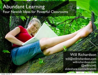 Will Richardson
will@willrichardson.com
willrichardson.com
@willrich45
slideshare.com/willrich45
bit.ly/11MFaUW
Abundant Learning
Four Newish Ideas for Powerful Classrooms
Tuesday, June 25, 13
 