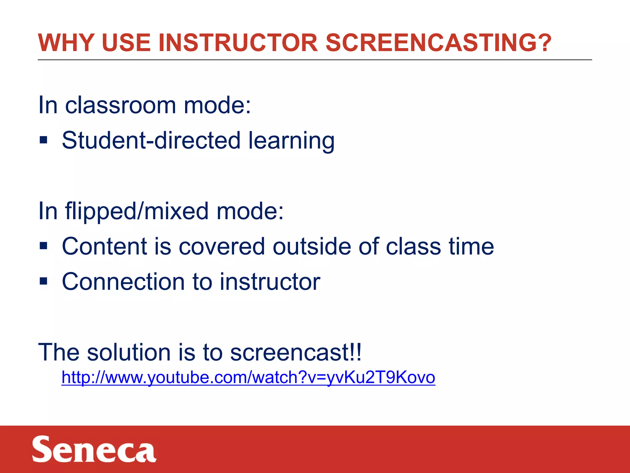 WHY USE INSTRUCTOR SCREENCASTING?
In classroom mode:
 Student-directed learning
In flipped/mixed mode:
 Content is covered outside of class time
 Connection to instructor
The solution is to screencast!!
http://www.youtube.com/watch?v=yvKu2T9Kovo
 