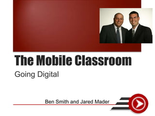 The Mobile Classroom
Going Digital
Ben Smith and Jared Mader
 