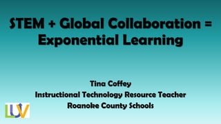 STEM + Global Collaboration =
Exponential Learning
Tina Coffey
Instructional Technology Resource Teacher
Roanoke County Schools
 