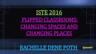 ISTE 2016
FLIPPED CLASSROOMS:
CHANGING SPACES AND
CHANGING PLACES
RACHELLE DENE POTH @rdene915
 