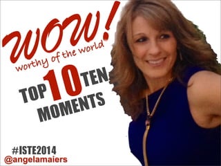 WOW
MOMENTS
!worthy of the world
#ISTE2014
@angelamaiers
TOP10TEN
 