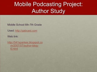 Mobile Podcasting Project:  Author StudyMiddle School 6th-7th GradeUsed: http://gabcast.comWeb link:http://541sparkes.blogspot.com/2007/07/author-blog-6.html
