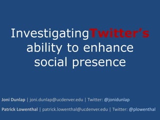 InvestigatingTwitter’sability to enhance social presence Joni Dunlap | joni.dunlap@ucdenver.edu | Twitter: @jonidunlap Patrick Lowenthal | patrick.lowenthal@ucdenver.edu | Twitter: @plowenthal 