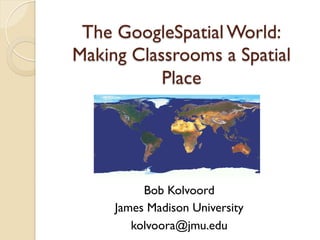 The GoogleSpatial World:
Making Classrooms a Spatial
           Place




          Bob Kolvoord
     James Madison University
        kolvoora@jmu.edu
 