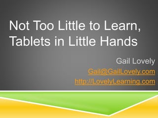 Not Too Little to Learn,
Tablets in Little Hands
Gail Lovely
Gail@GailLovely.com
http://LovelyLearning.com
 