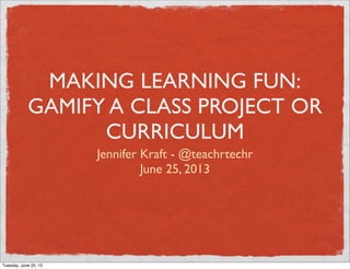 MAKING LEARNING FUN:
GAMIFY A CLASS PROJECT OR
CURRICULUM
Jennifer Kraft - @teachrtechr
June 25, 2013
Tuesday, June 25, 13
 