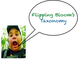 Flipping Bloom’s
Taxonomy
 