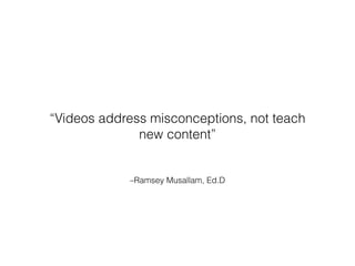 –Ramsey Musallam, Ed.D
“Videos address misconceptions, not teach
new content”
 