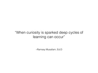 –Ramsey Musallam, Ed.D
“When curiosity is sparked deep cycles of
learning can occur”
 
