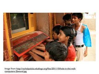 Image from: http://rachelpadula.edublogs.org/ﬁles/2011/10/hole-in-the-wall-
computers-2bwsvxl.jpg
 