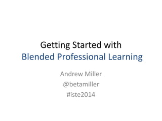 Getting Started with
Blended Professional Learning
Andrew Miller
@betamiller
#iste2014
 
